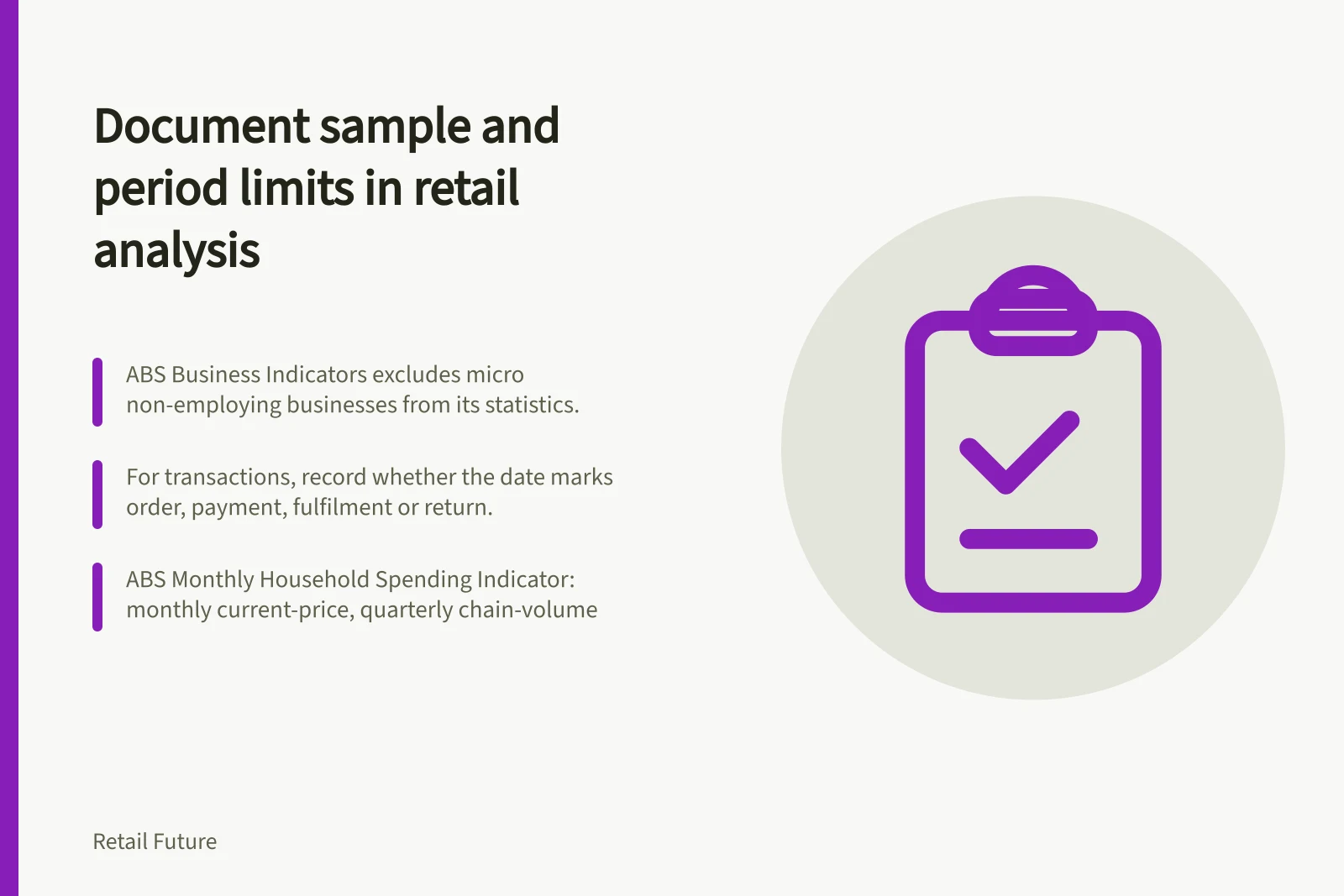 Document sample and period limits in retail analysis: ABS Business Indicators excludes micro non-employing businesses from its statistics.; For transactions, record whether the date marks order, payment, fulfilment or return.; ABS Monthly Household Spending Indicator: monthly current-price, quarterly chain-volume