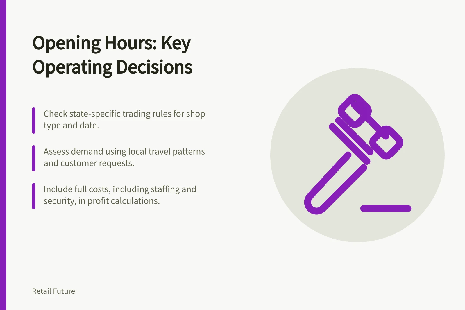 Opening Hours: Key Operating Decisions: Check state-specific trading rules for shop type and date.; Assess demand using local travel patterns and customer requests.; Include full costs, including staffing and security, in profit calculations.